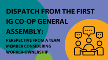 Graphic with the words "Dispatch from the first IG Co-op general assembly: perspective from a team member considering worker-ownership" in front of a blue background. Beneath the title, there is a yellow circle on the right and a graphic of three people talking at a table.